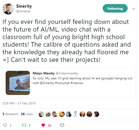 Twitter quote from Smerity that states: 'If you ever find yourself feeling down about the future of Aritifical Intelligence, video chat with a classroom full of young bright high school students! The claibre of questions asked and the knowledge they already had floored me smiley face. Can't wait to see their projects!' To which Malyn Mawby replied: 'So cool. My year 10 girls learning about AI are Google hanging out with at Smerity hash tag ozcschat hash tag ict e new south wales.'